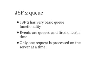 JSF 2 queue
● JSF2 has very basic queue
 functionality
● Events   are queued and fired one at a
 time
● Only one request i...