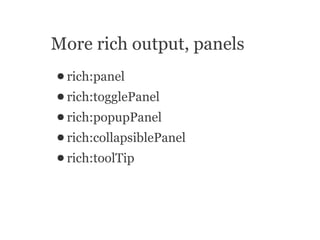 More rich output, panels
● rich:panel
● rich:togglePanel
● rich:popupPanel
● rich:collapsiblePanel
● rich:toolTip
 