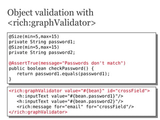 Object validation with
<rich:graphValidator>
@Size(min=5,max=15)
 @Size(min=5,max=15)
private String password1;
 private S...