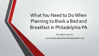 WhatYou Need to Do When
Planning to Book a Bed and
Breakfast in Philadelphia PA
Brought to you by:
www.BedandBreakfastPhiladelphiaPA.com
 