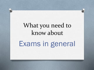 What you need to
know about
Exams in general
 