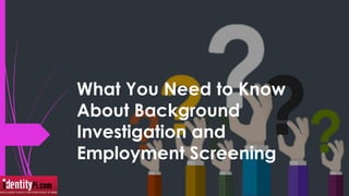 What You Need to Know
About Background
Investigation and
Employment Screening
 