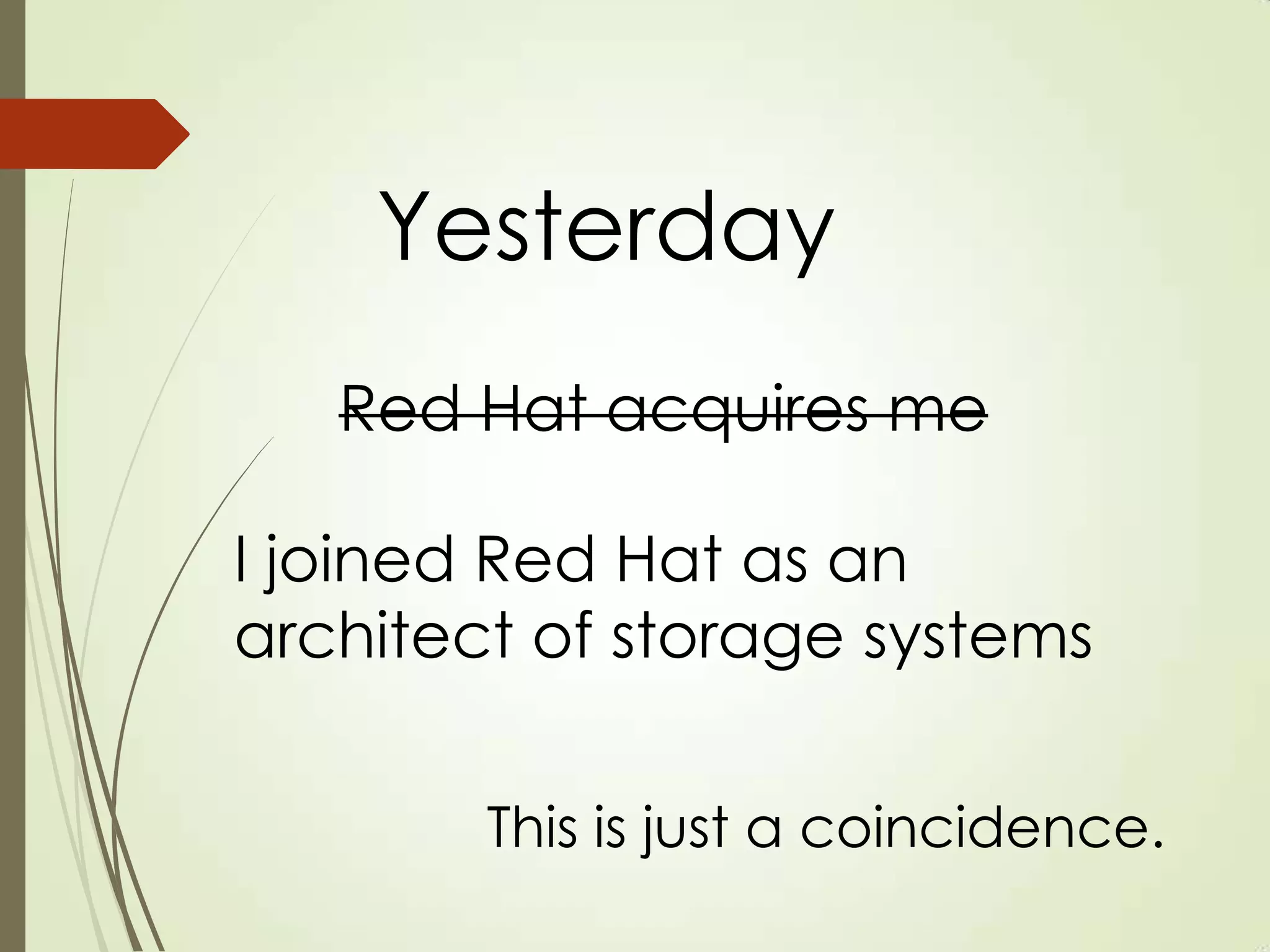 Yesterday
Red Hat acquires me
I joined Red Hat as an
architect of storage systems
This is just a coincidence.
Red Hat acquires me
 