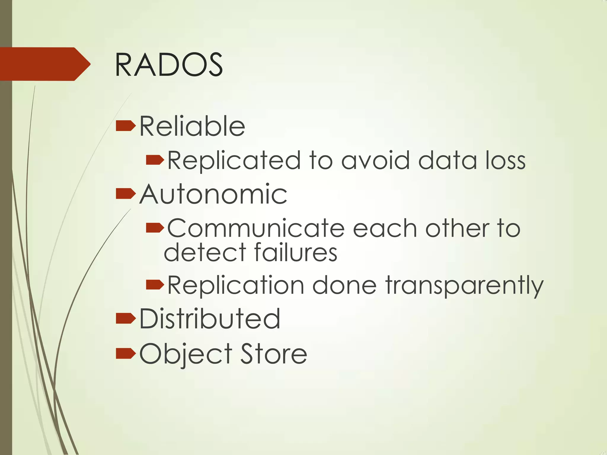 RADOS
Reliable
Replicated to avoid data loss
Autonomic
Communicate each other to
detect failures
Replication done transparently
Distributed
Object Store
 