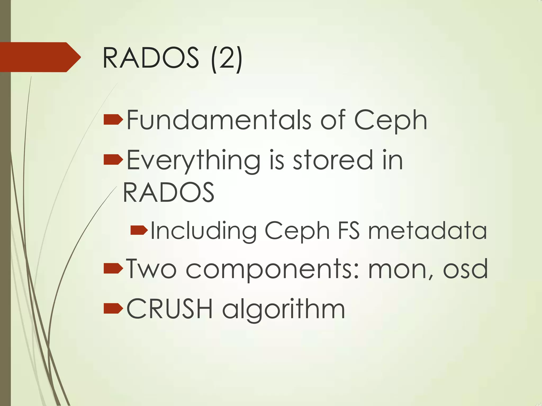 RADOS (2)
Fundamentals of Ceph
Everything is stored in
RADOS
Including Ceph FS metadata
Two components: mon, osd
CRUSH algorithm
 