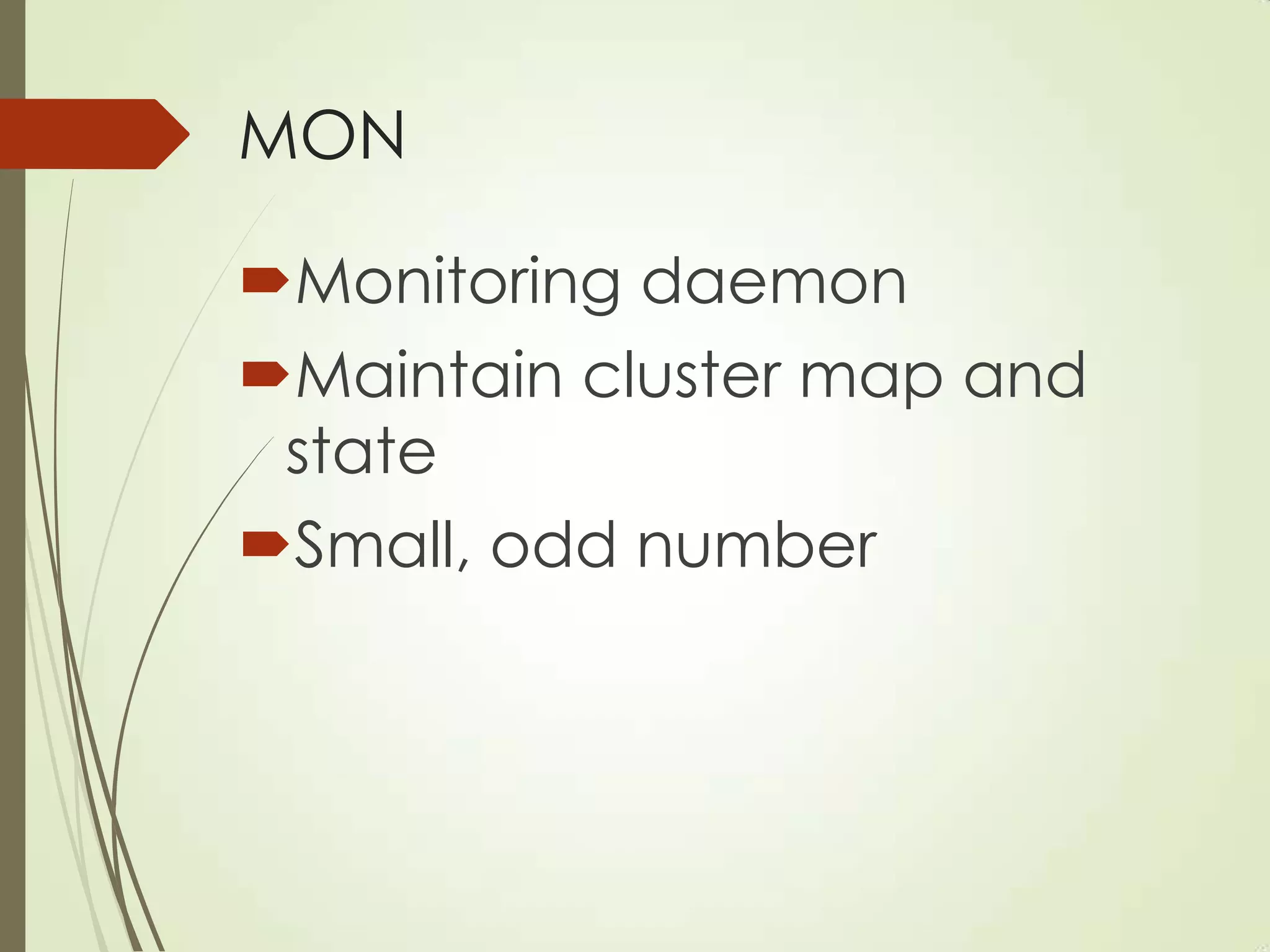MON
Monitoring daemon
Maintain cluster map and
state
Small, odd number
 