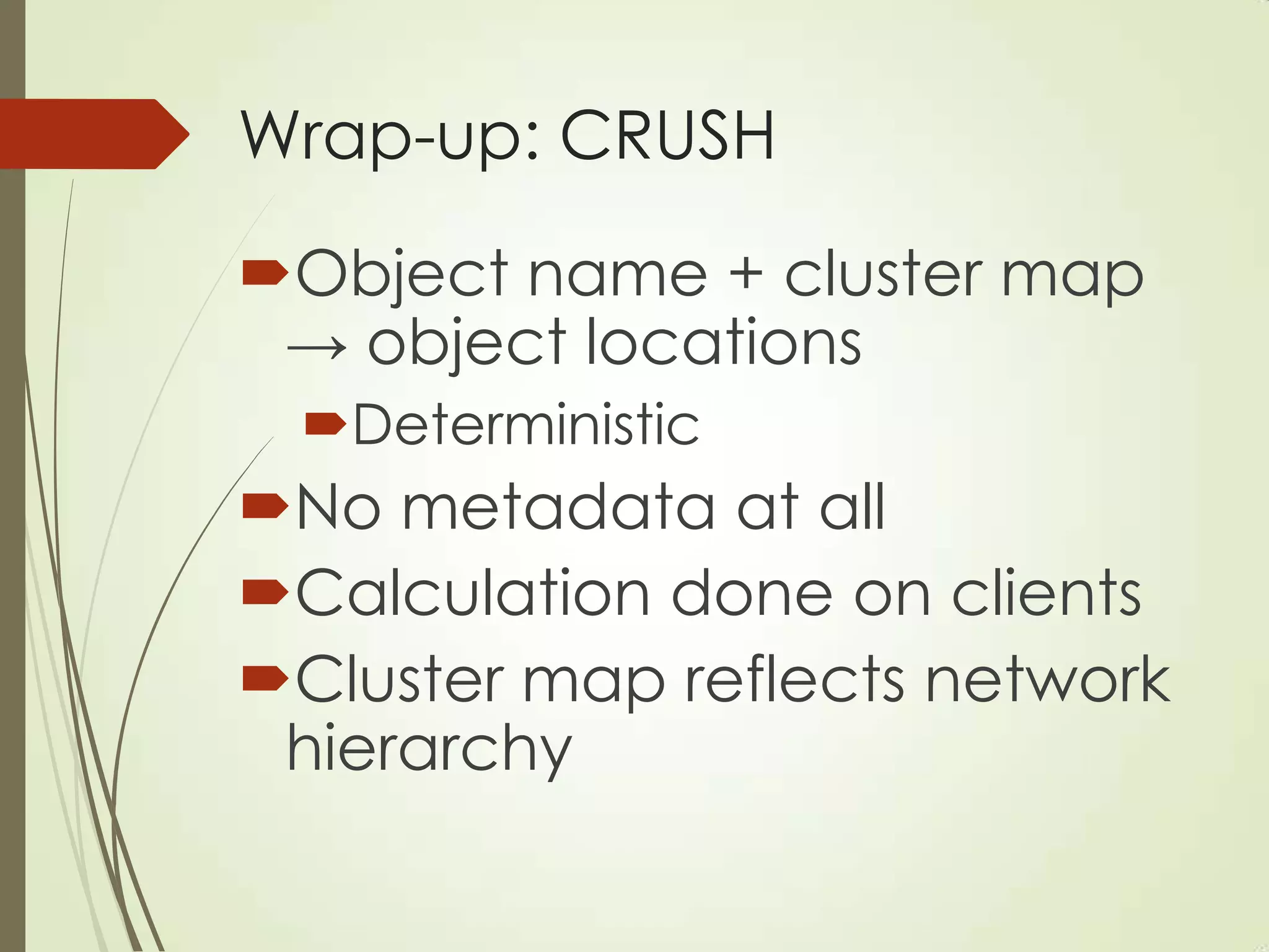 Wrap-up: CRUSH
Object name + cluster map
→ object locations
Deterministic
No metadata at all
Calculation done on clients
Cluster map reflects network
hierarchy
 