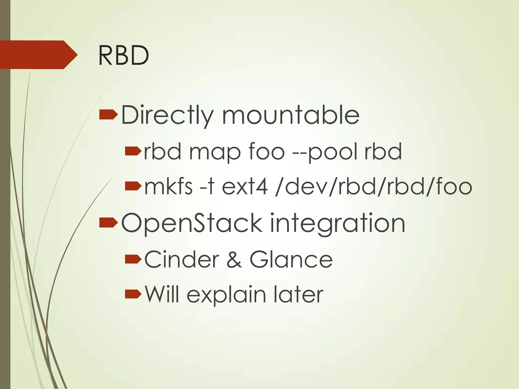 RBD
Directly mountable
rbd map foo --pool rbd
mkfs -t ext4 /dev/rbd/rbd/foo
OpenStack integration
Cinder & Glance
Will explain later
 