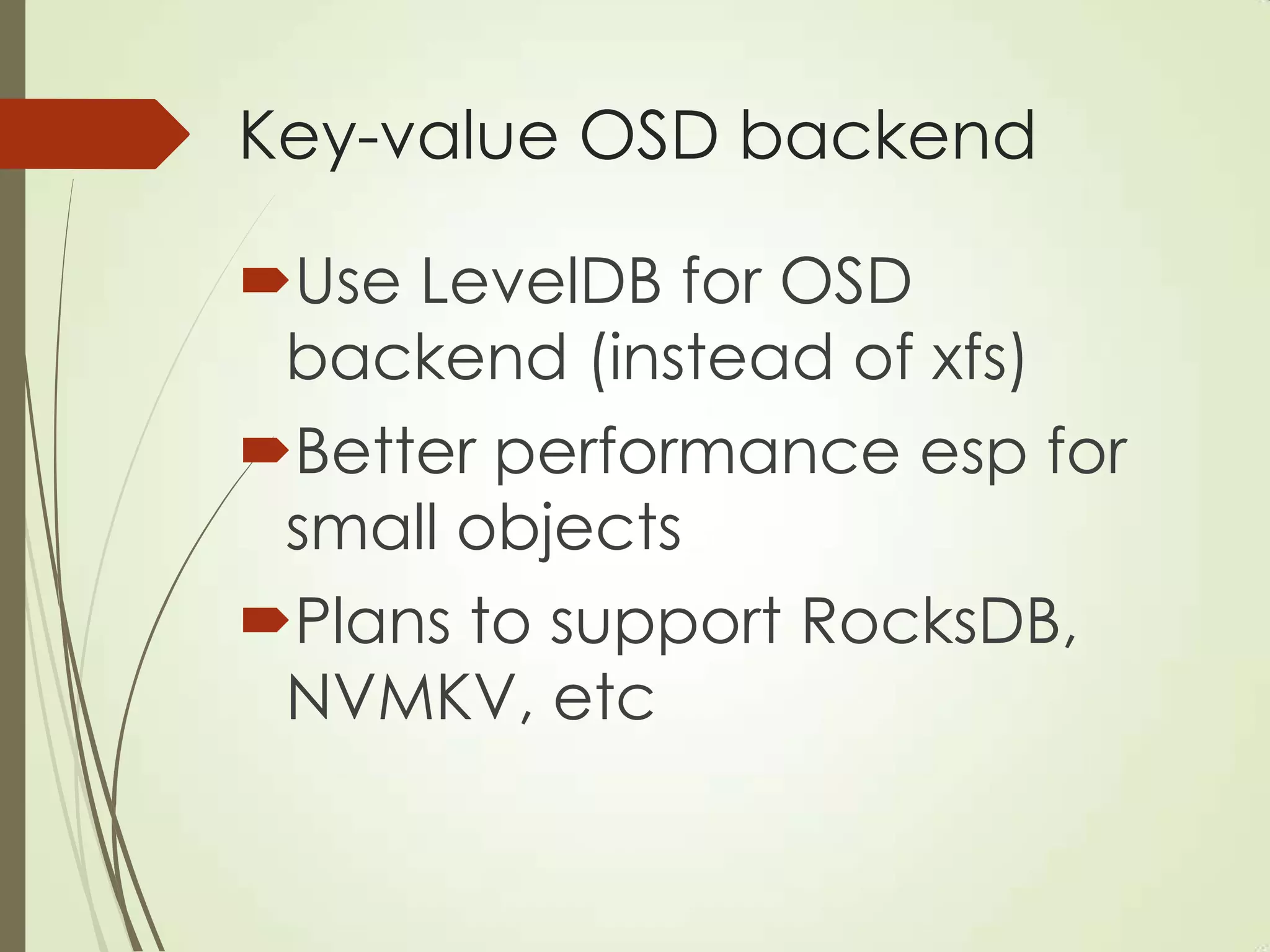 Key-value OSD backend
Use LevelDB for OSD
backend (instead of xfs)
Better performance esp for
small objects
Plans to support RocksDB,
NVMKV, etc
 