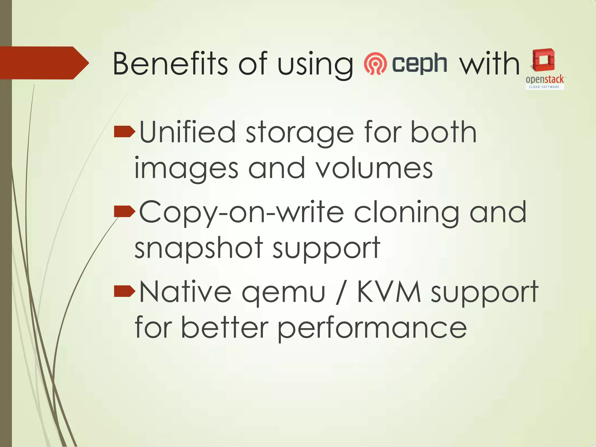 Benefits of using with
Unified storage for both
images and volumes
Copy-on-write cloning and
snapshot support
Native qemu / KVM support
for better performance
 