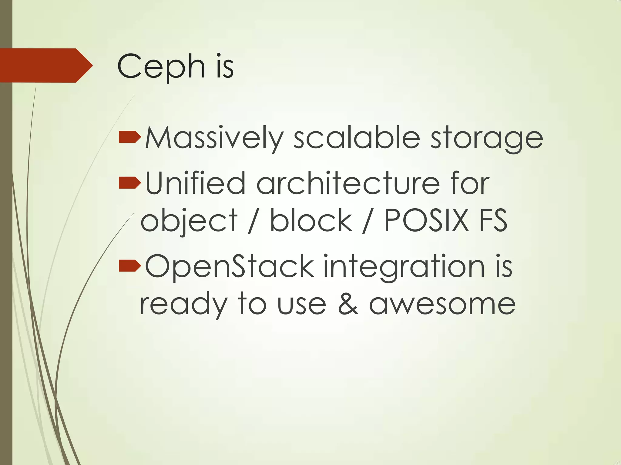 Ceph is
Massively scalable storage
Unified architecture for
object / block / POSIX FS
OpenStack integration is
ready to use & awesome
 