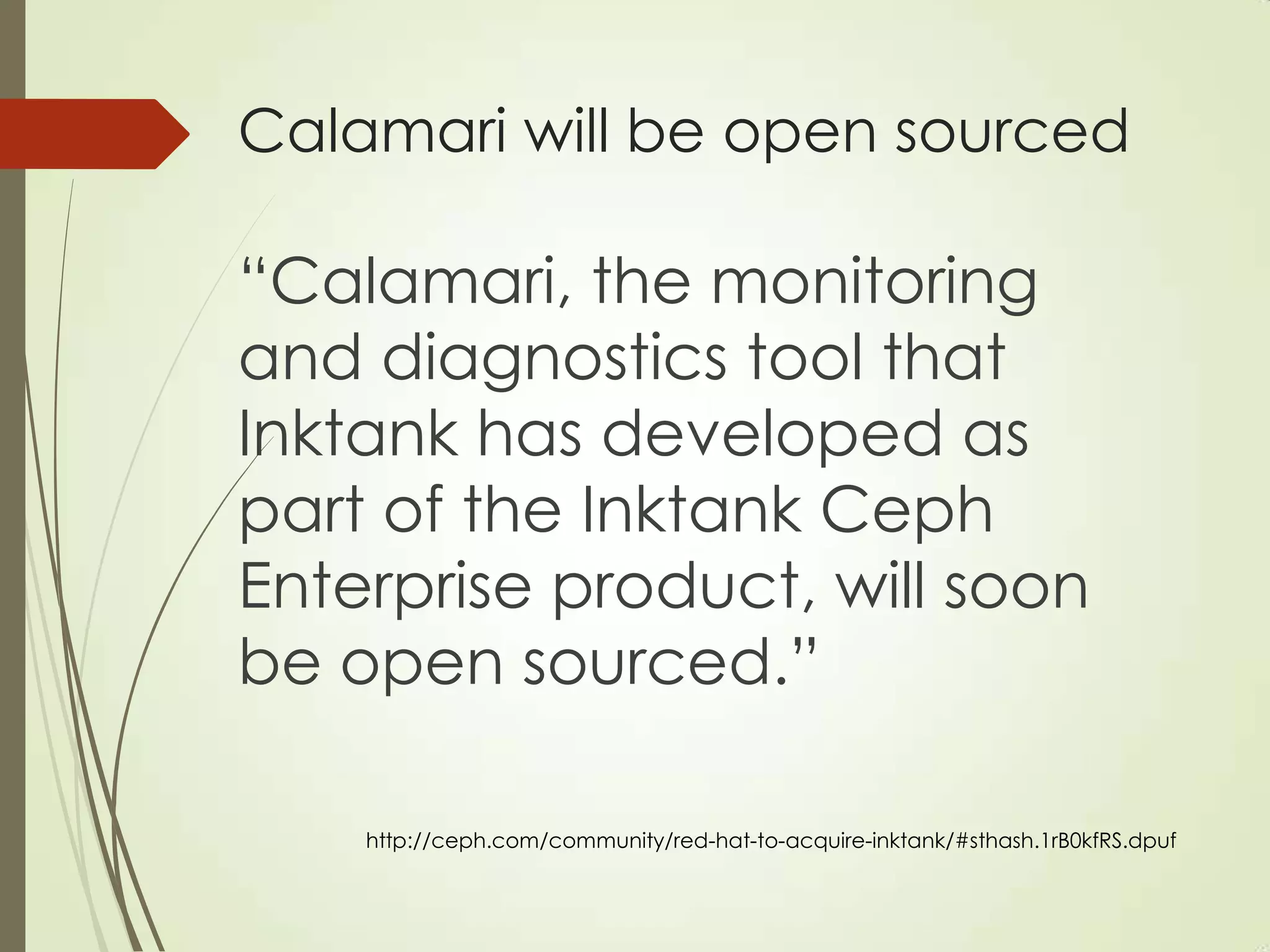 Calamari will be open sourced
“Calamari, the monitoring
and diagnostics tool that
Inktank has developed as
part of the Inktank Ceph
Enterprise product, will soon
be open sourced.”
http://ceph.com/community/red-hat-to-acquire-inktank/#sthash.1rB0kfRS.dpuf
 