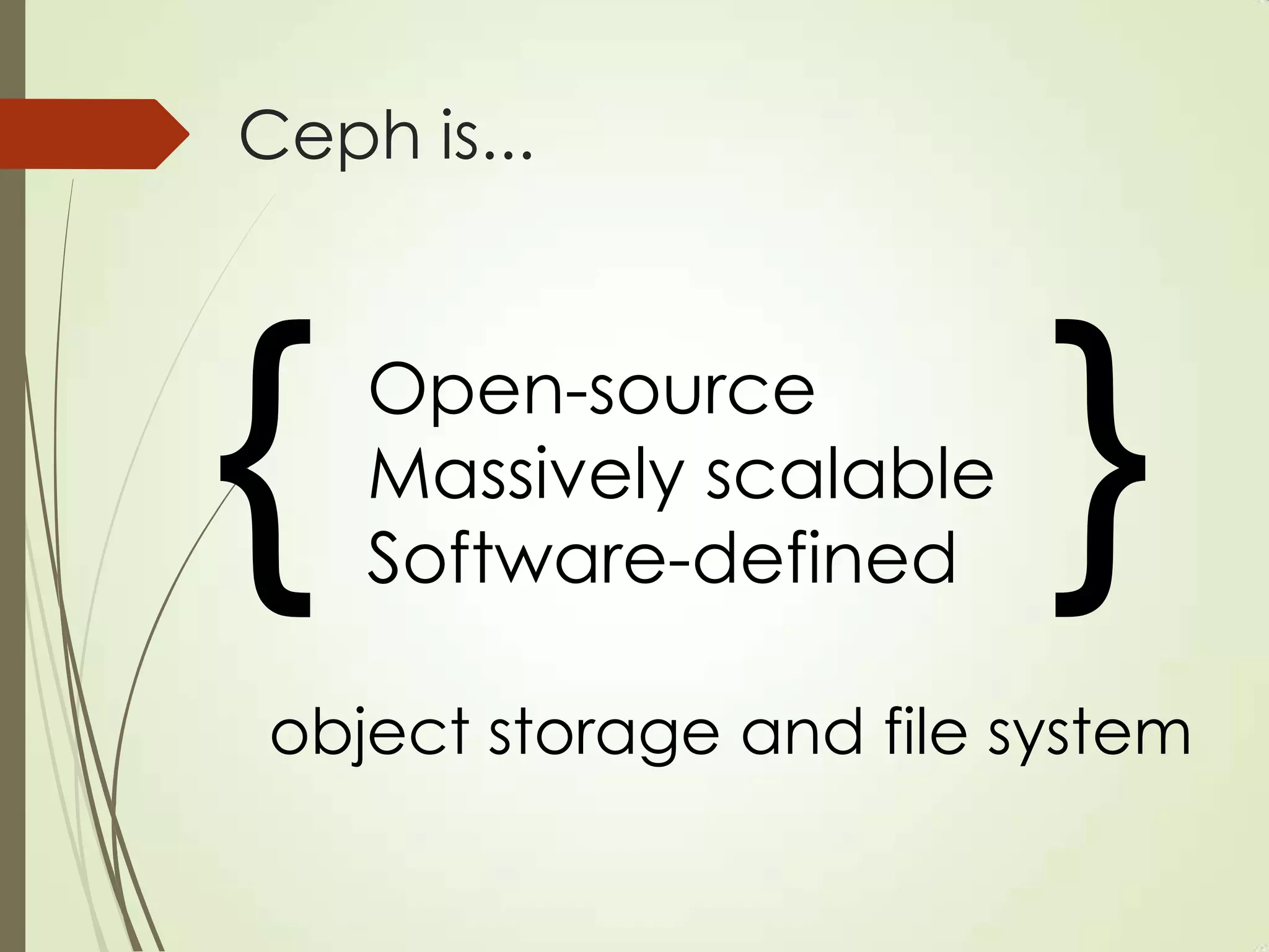 Ceph is...
{ }
object storage and file system
Open-source
Massively scalable
Software-defined
 