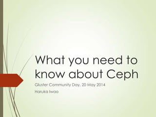 What you need to
know about Ceph
Gluster Community Day, 20 May 2014
Haruka Iwao
 