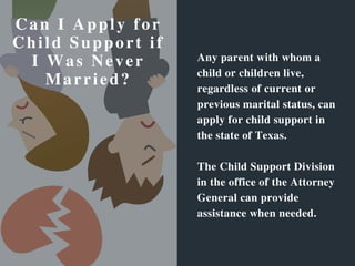 Any parent with whom a
child or children live,
regardless of current or
previous marital status, can
apply for child suppo...