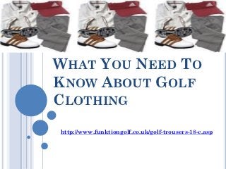 WHAT YOU NEED TO
KNOW ABOUT GOLF
CLOTHING
http://www.funktiongolf.co.uk/golf-trousers-18-c.asp
 