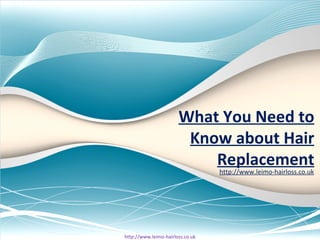 What You Need to
                        Know about Hair
                           Replacement
                                  http://www.leimo-hairloss.co.uk




http://www.leimo-hairloss.co.uk
 
