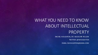 WHAT YOU NEED TO KNOW
ABOUT INTELLECTUAL
PROPERTY
RACHEL HOUGHTON, STC ASSOCIATE FELLOW
TWITTER: @RJHOUGHTON
EMAIL: RJHOUGHTON@GMAIL.COM
 