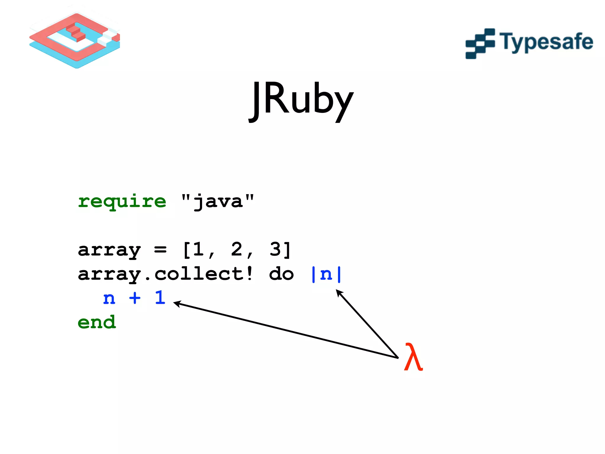 JRuby
require "java"
!
array = [1, 2, 3]
array.collect! do |n|
n + 1
end
λ
 