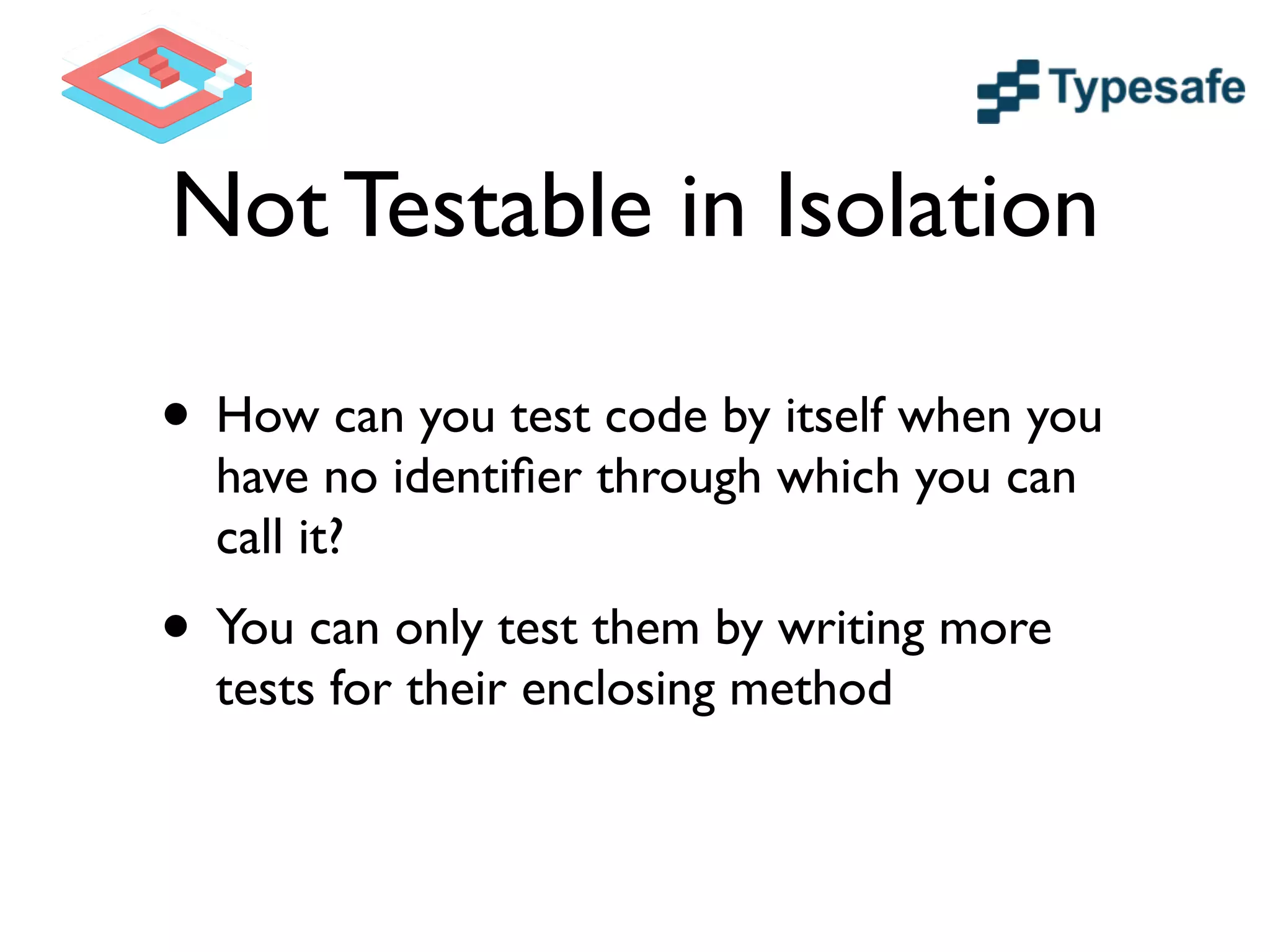 Not Testable in Isolation
• How can you test code by itself when you
have no identiﬁer through which you can
call it?	

• You can only test them by writing more
tests for their enclosing method
 