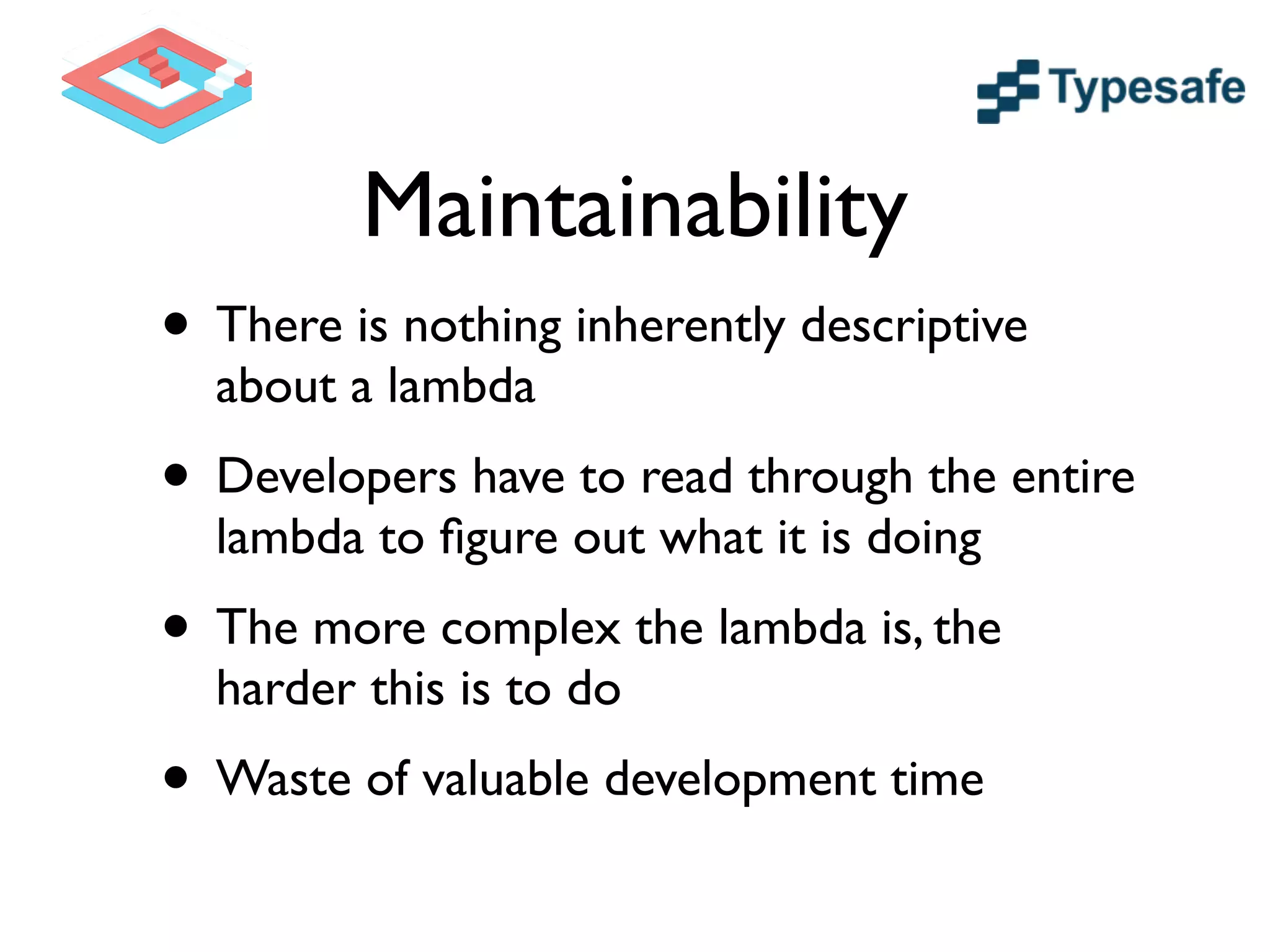 Maintainability
• There is nothing inherently descriptive
about a lambda	

• Developers have to read through the entire
lambda to ﬁgure out what it is doing	

• The more complex the lambda is, the
harder this is to do	

• Waste of valuable development time
 