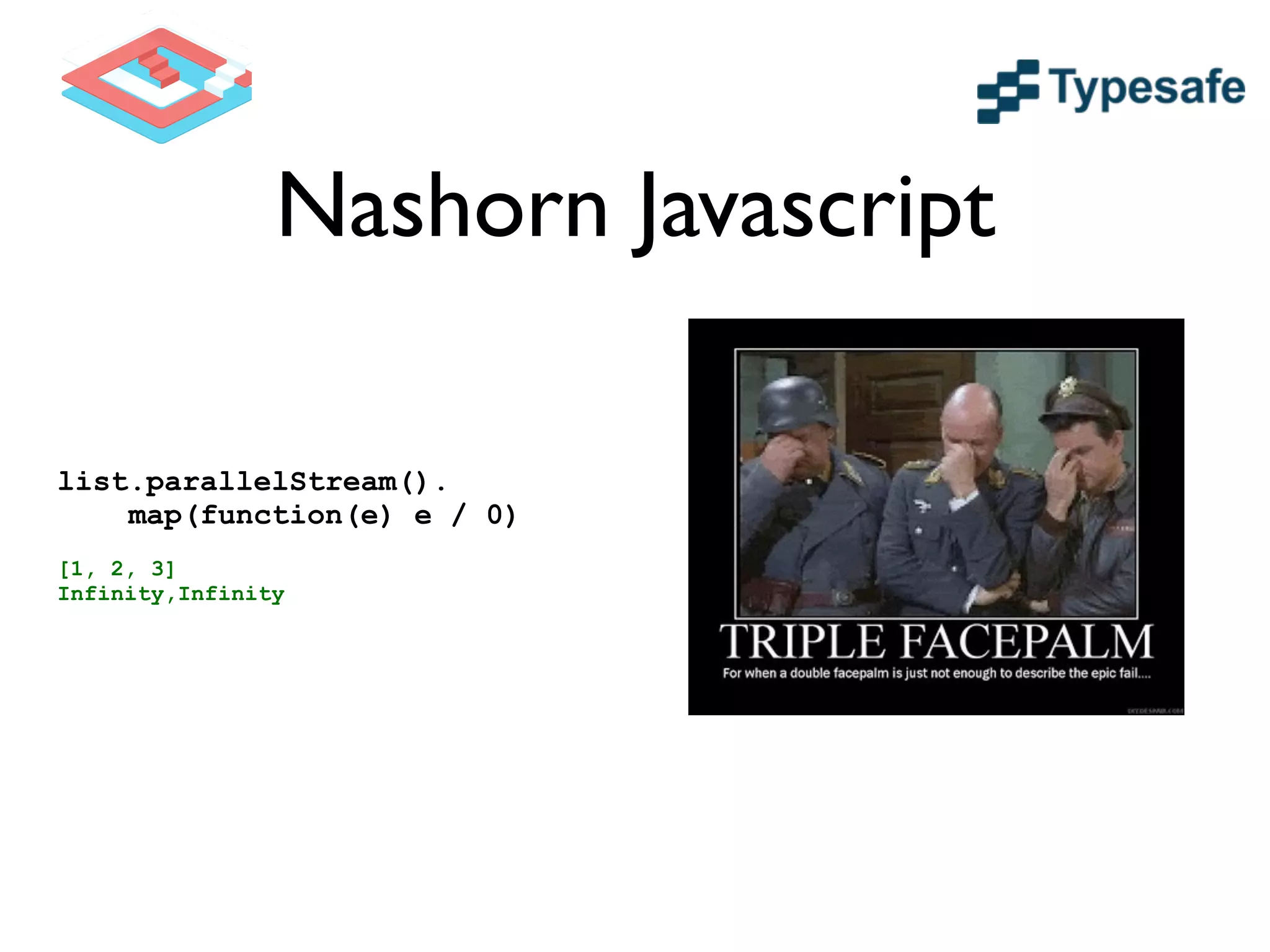 Nashorn Javascript
list.parallelStream().
map(function(e) e / 0)
!
[1, 2, 3]
Infinity,Infinity
 