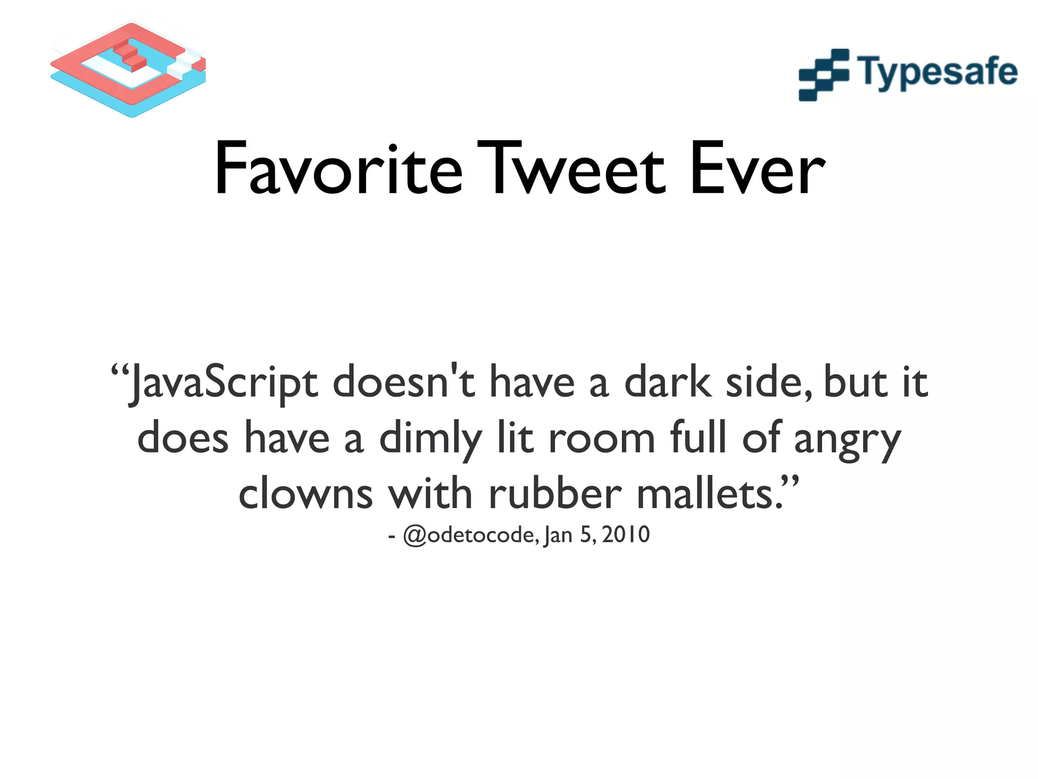 Favorite Tweet Ever
“JavaScript doesn't have a dark side, but it
does have a dimly lit room full of angry
clowns with rubber mallets.”	

- @odetocode, Jan 5, 2010
 