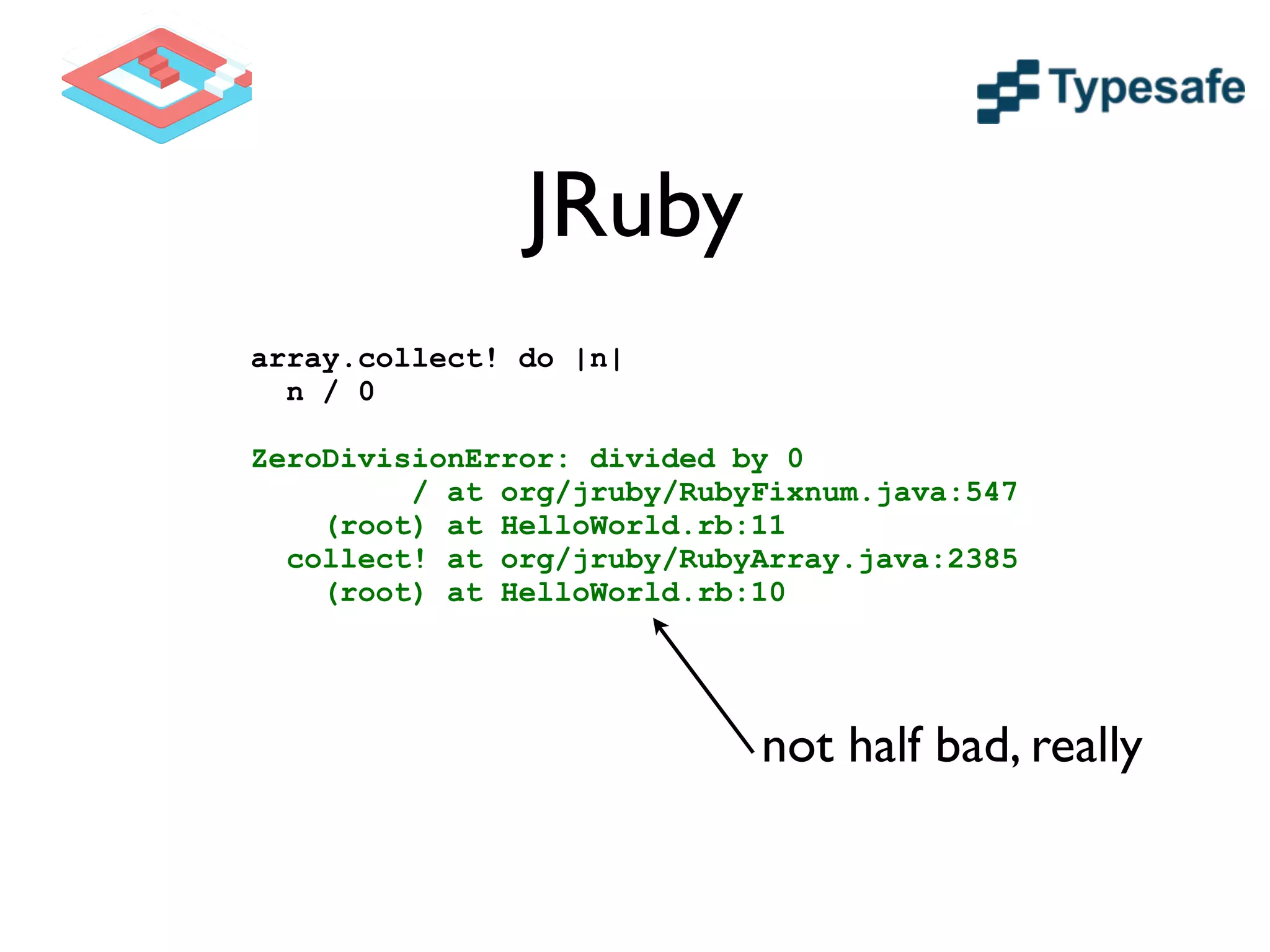 JRuby
array.collect! do |n|
n / 0
!
ZeroDivisionError: divided by 0
/ at org/jruby/RubyFixnum.java:547
(root) at HelloWorld.rb:11
collect! at org/jruby/RubyArray.java:2385
(root) at HelloWorld.rb:10
not half bad, really
 