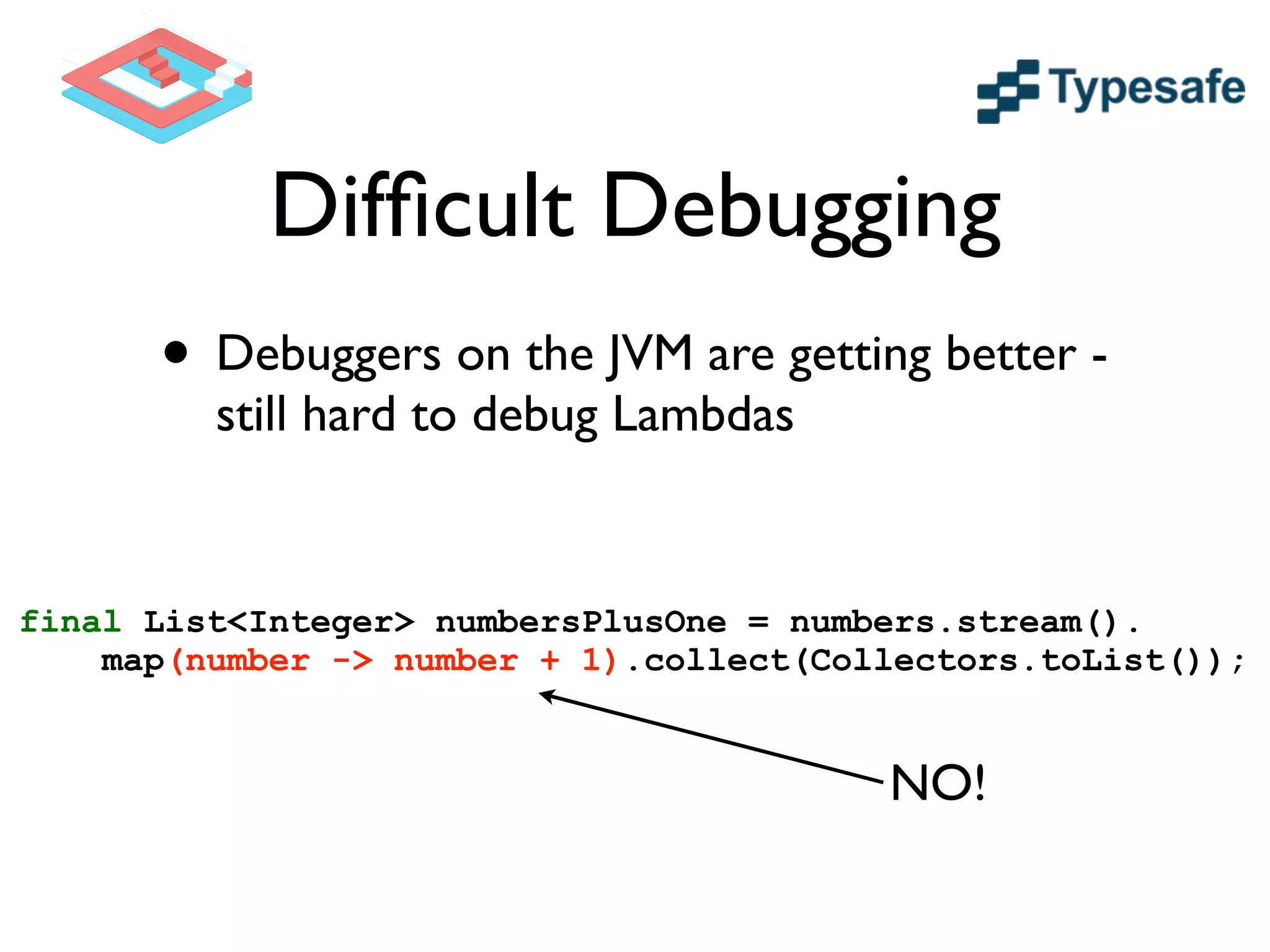 Difﬁcult Debugging
• Debuggers on the JVM are getting better -
still hard to debug Lambdas
final List<Integer> numbersPlusOne = numbers.stream().
map(number -> number + 1).collect(Collectors.toList());
NO!
 