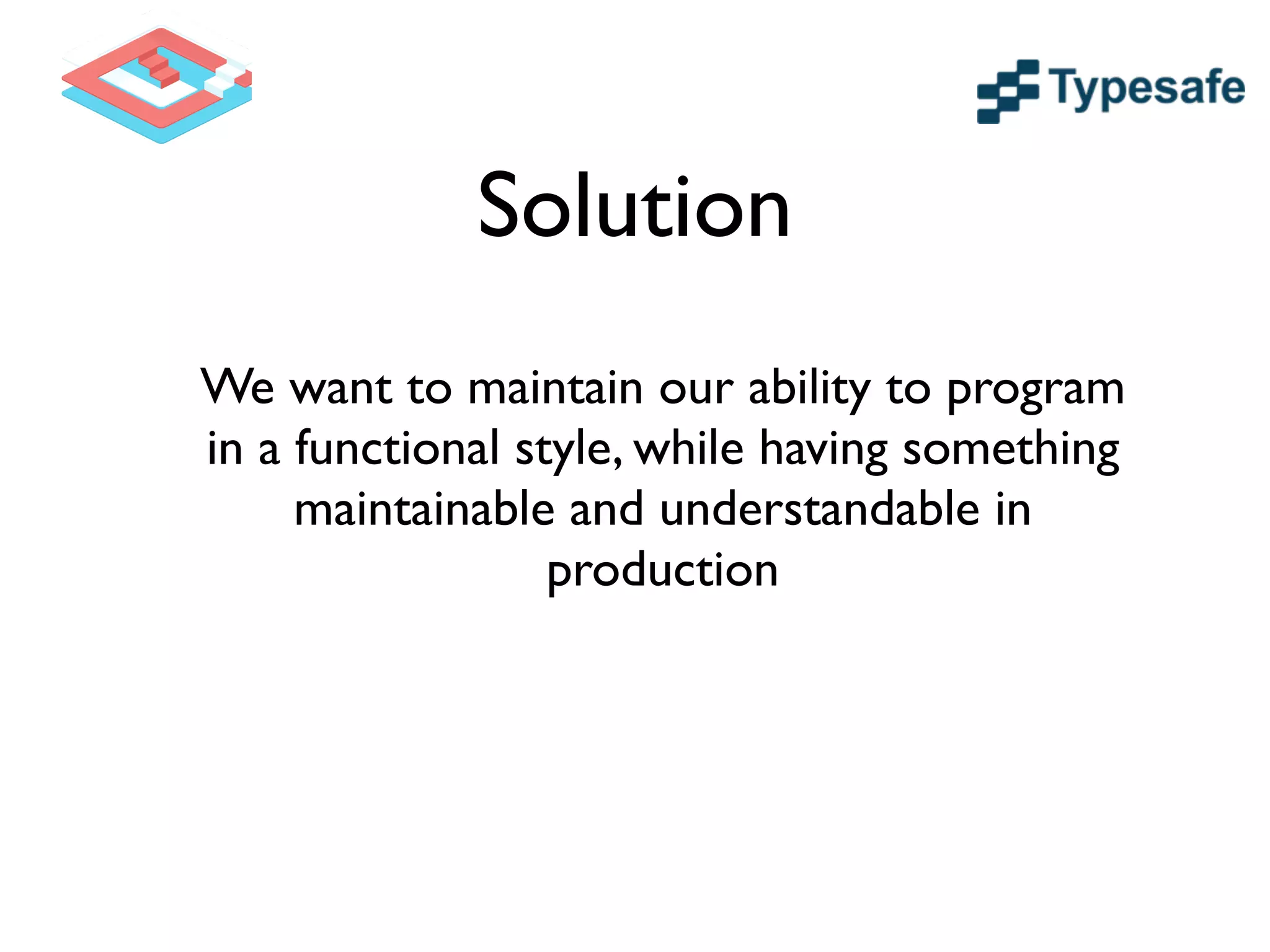 Solution
We want to maintain our ability to program
in a functional style, while having something
maintainable and understandable in
production
 