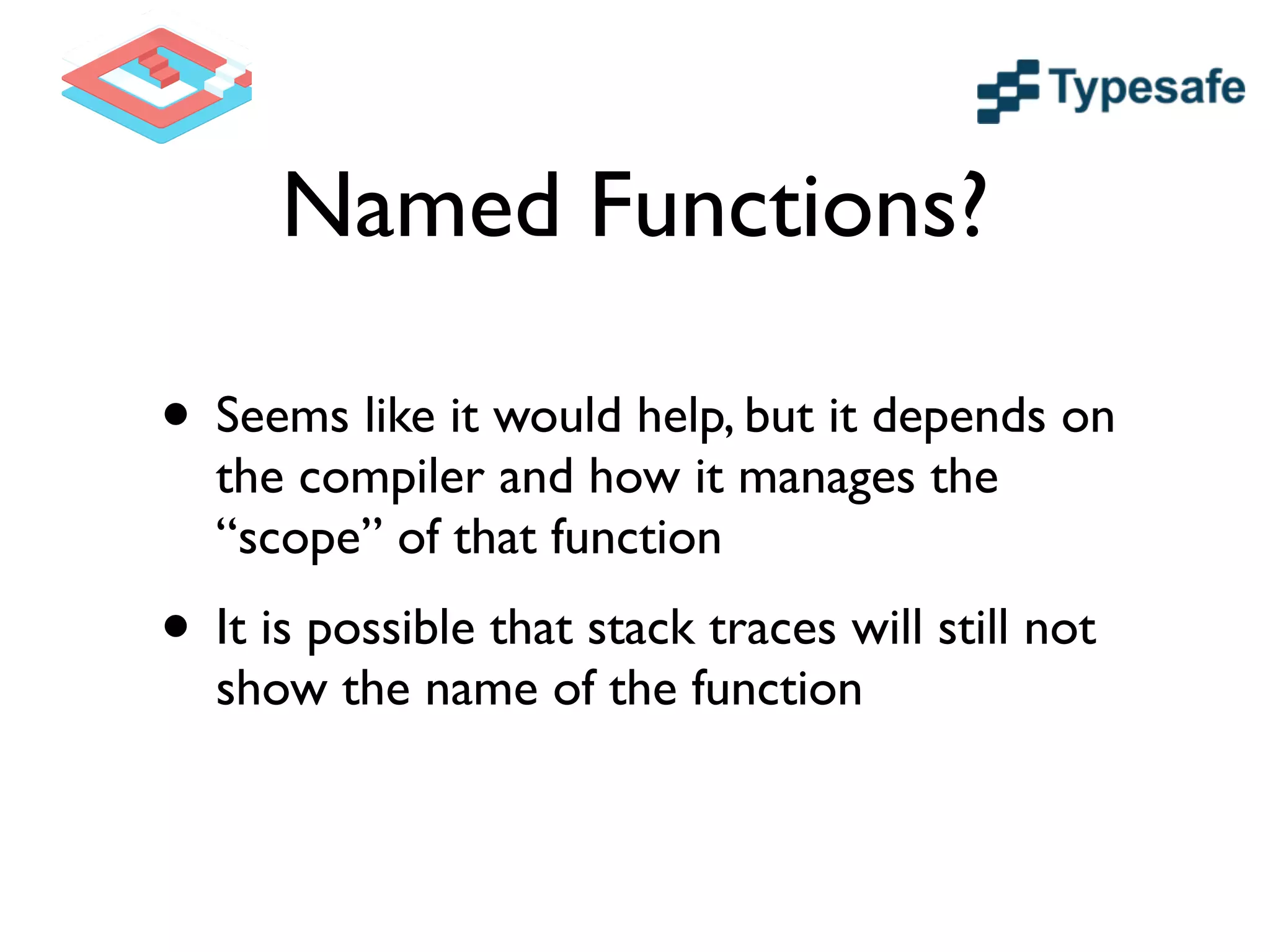 Named Functions?
• Seems like it would help, but it depends on
the compiler and how it manages the
“scope” of that function	

• It is possible that stack traces will still not
show the name of the function
 