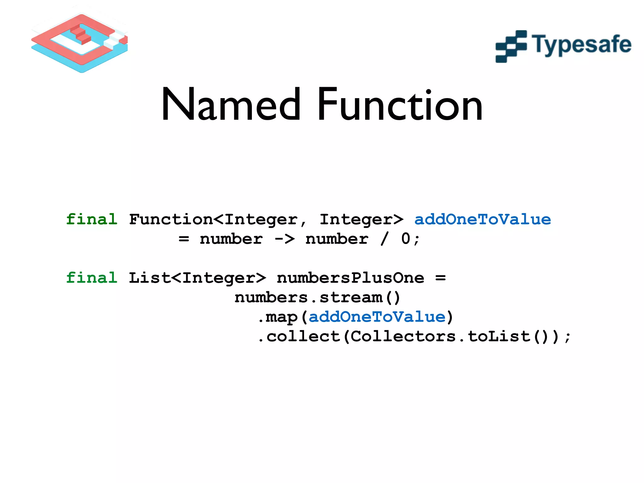 Named Function
final Function<Integer, Integer> addOneToValue
= number -> number / 0;
!
final List<Integer> numbersPlusOne =
numbers.stream()
.map(addOneToValue)
.collect(Collectors.toList());
 