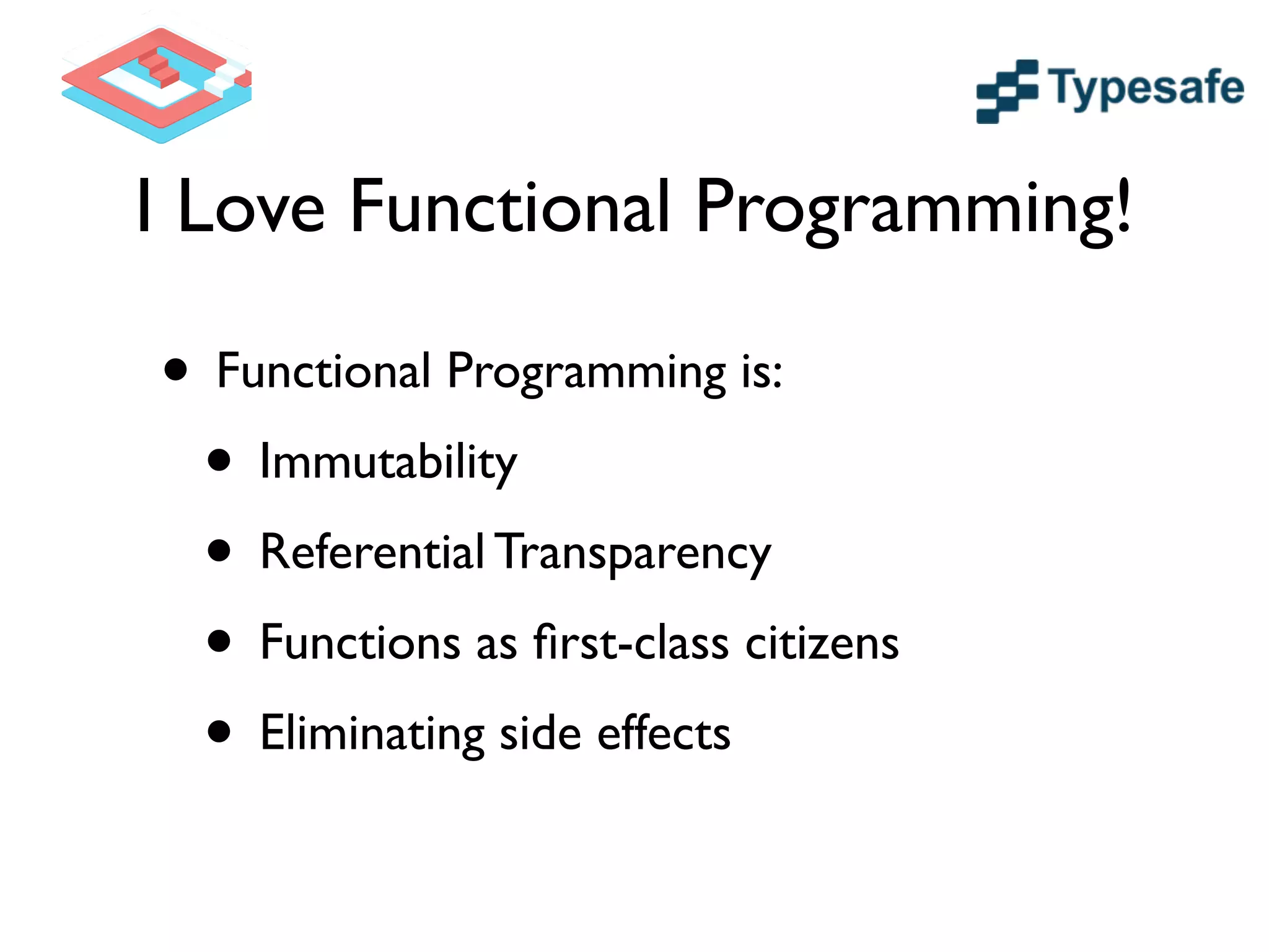 I Love Functional Programming!
• Functional Programming is:	

• Immutability	

• Referential Transparency	

• Functions as ﬁrst-class citizens	

• Eliminating side effects
 