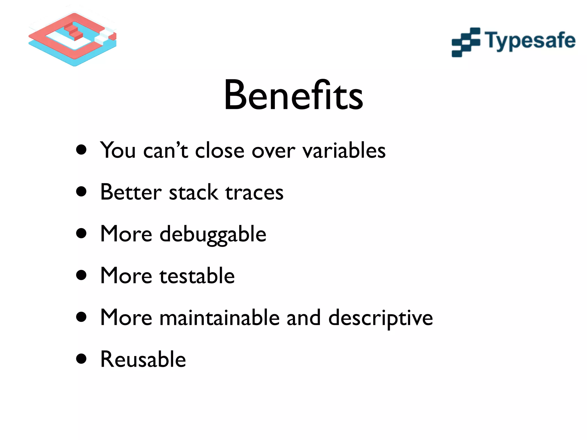 Beneﬁts
• You can’t close over variables	

• Better stack traces	

• More debuggable	

• More testable	

• More maintainable and descriptive	

• Reusable
 