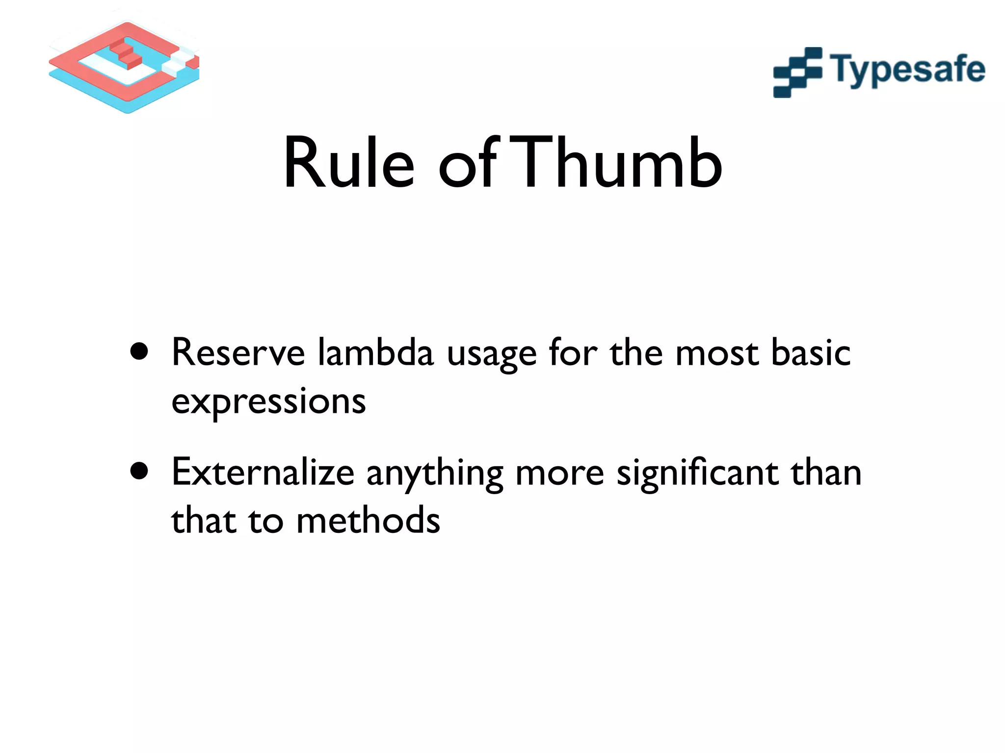 Rule of Thumb
• Reserve lambda usage for the most basic
expressions	

• Externalize anything more signiﬁcant than
that to methods
 