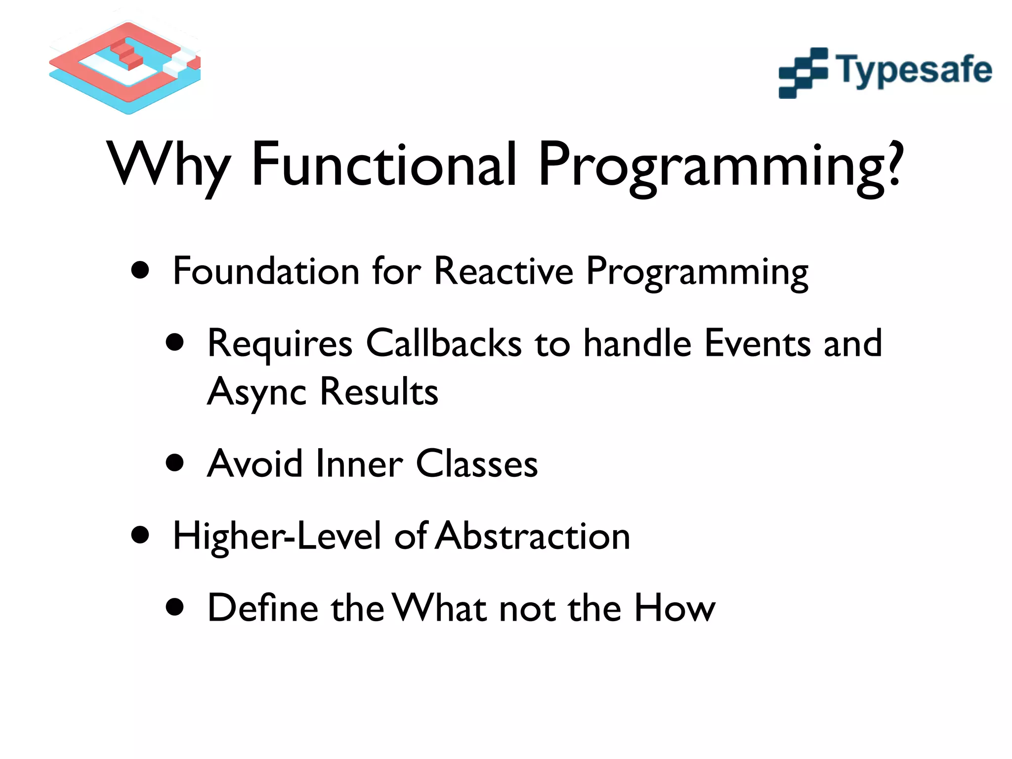 Why Functional Programming?
• Foundation for Reactive Programming	

• Requires Callbacks to handle Events and
Async Results	

• Avoid Inner Classes	

• Higher-Level of Abstraction	

• Deﬁne the What not the How
 