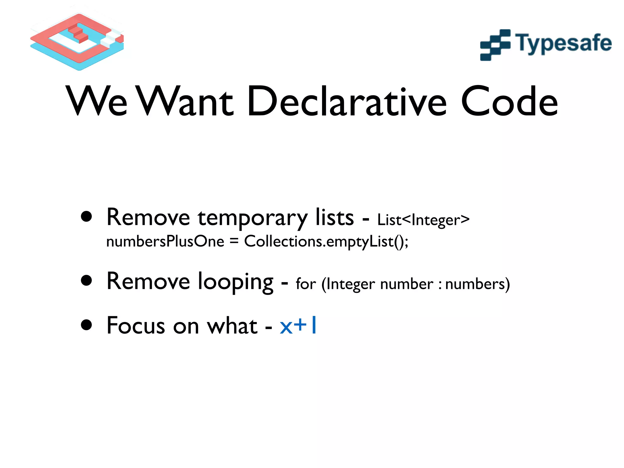 We Want Declarative Code
• Remove temporary lists - List<Integer>
numbersPlusOne = Collections.emptyList();	

• Remove looping - for (Integer number : numbers)	

• Focus on what - x+1
 
