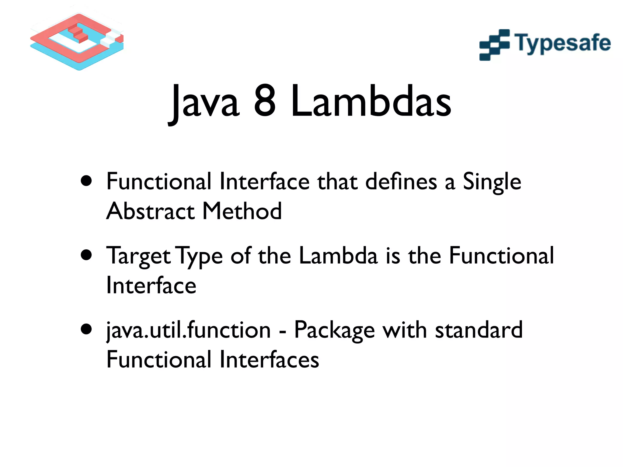 Java 8 Lambdas
• Functional Interface that deﬁnes a Single
Abstract Method	

• Target Type of the Lambda is the Functional
Interface 	

• java.util.function - Package with standard
Functional Interfaces
 