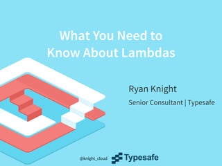 @knight_cloud
What You Need to
Know About Lambdas
Ryan Knight
Senior Consultant | Typesafe
 