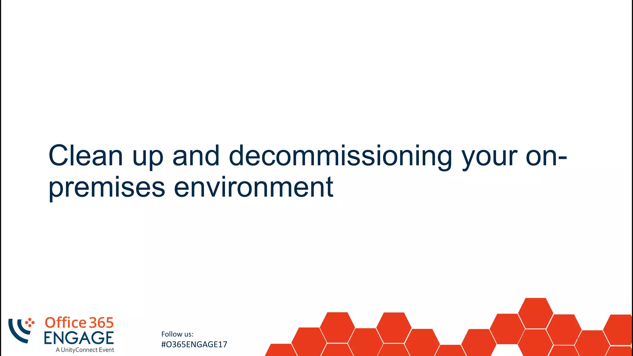 54
Slide
54
Follow us:
#O365ENGAGE17
Clean up and decommissioning your on-
premises environment
 