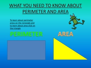WHAT YOU NEED TO KNOW ABOUT
     PERIMETER AND AREA
To learn about perimeter
press on the rectangle and
to learn about area click on
the triangle
 