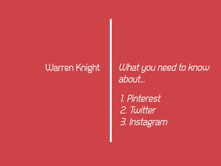 What you need to know
about…
Warren Knight
1. Pinterest
2. Twitter
3. Instagram
 
