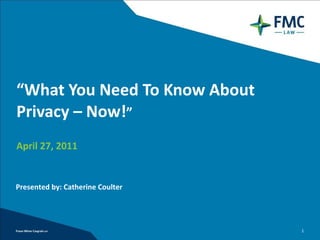 “ What You Need To Know About Privacy – Now! ” April 27, 2011 Presented by: Catherine Coulter 