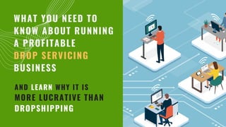 AND LEARN WHY IT IS
MORE LUCRATIVE THAN
DROPSHIPPING
WHAT YOU NEED TO
KNOW ABOUT RUNNING
A PROFITABLE
DROP SERVICING
BUSINESS
 