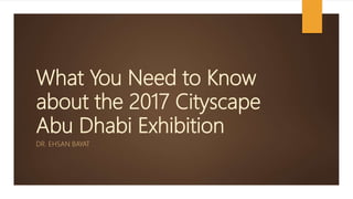 What You Need to Know
about the 2017 Cityscape
Abu Dhabi Exhibition
DR. EHSAN BAYAT
 