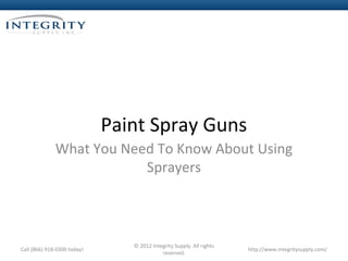 Paint Spray Guns
              What You Need To Know About Using
                          Sprayers



                                © 2012 Integrity Supply. All rights
Call (866) 918-0300 today!                                            http://www.integritysupply.com/
                                           reserved.
 