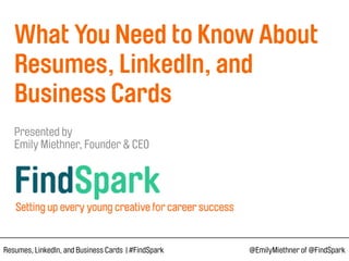  
What You Need to Know About
Resumes, LinkedIn, and
Business Cards 
 
Presented by  
Emily Miethner, Founder & CEO 
Resumes, LinkedIn, and Business Cards | #FindSpark @EmilyMiethner of @FindSpark
 