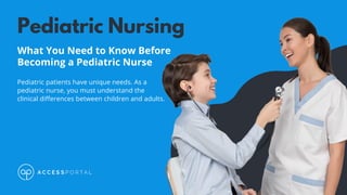 Pediatric Nursing
What You Need to Know Before
Becoming a Pediatric Nurse
Pediatric patients have unique needs. As a
pediatric nurse, you must understand the
clinical differences between children and adults.
 