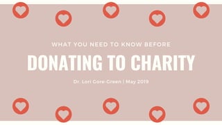 WHAT YOU NEED TO KNOW BEFORE
DONATING TO CHARITY
Dr. Lori Gore-Green | May 2019
 