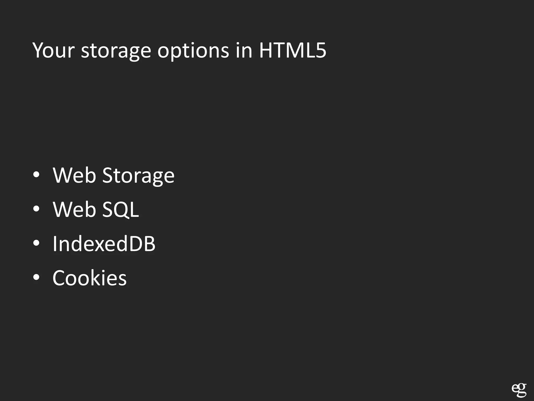 Your storage options in HTML5




•   Web Storage
•   Web SQL
•   IndexedDB
•   Cookies
 